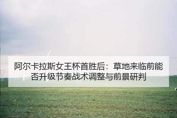 阿尔卡拉斯女王杯首胜后：草地来临前能否升级节奏战术调整与前景研判