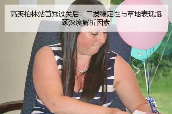 高芙柏林站首秀过关后：二发稳定性与草地表现瓶颈深度解析因素