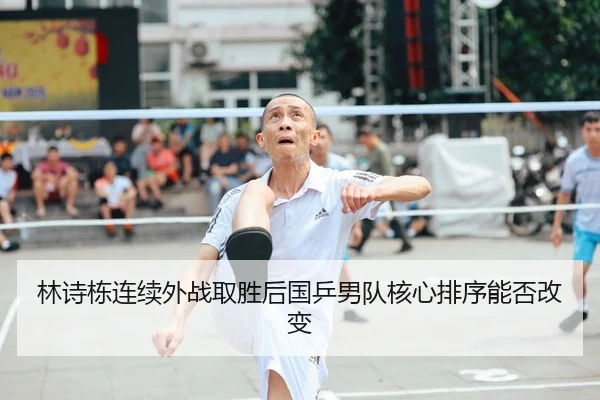 林诗栋连续外战取胜后国乒男队核心排序能否改变