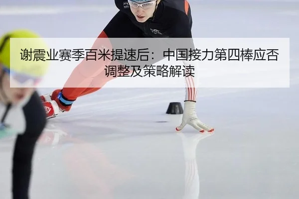 谢震业赛季百米提速后：中国接力第四棒应否调整及策略解读