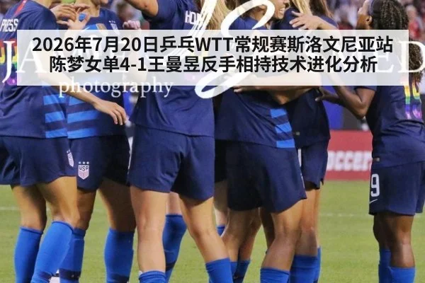 2026年7月20日乒乓WTT常规赛斯洛文尼亚站陈梦女单4-1王曼昱反手相持技术进化分析