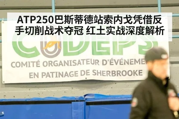 ATP250巴斯蒂德站索内戈凭借反手切削战术夺冠 红土实战深度解析