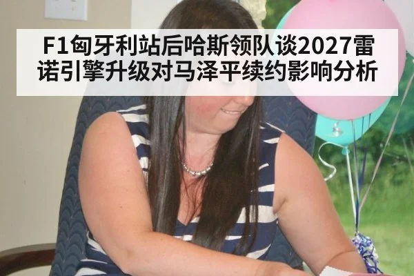 F1匈牙利站后哈斯领队谈2027雷诺引擎升级对马泽平续约影响分析