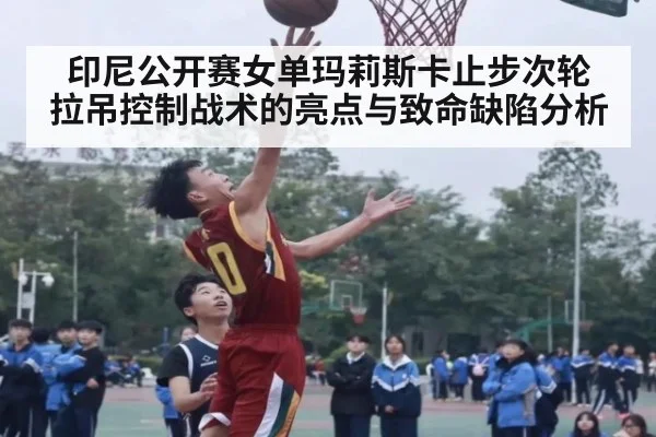 印尼公开赛女单玛莉斯卡止步次轮 拉吊控制战术的亮点与致命缺陷分析