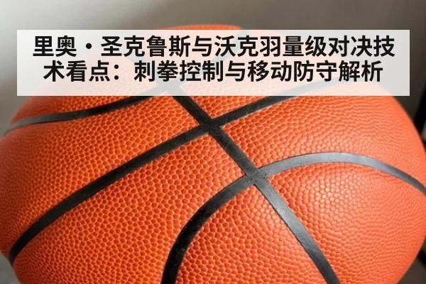 里奥·圣克鲁斯与沃克羽量级对决技术看点：刺拳控制与移动防守解析