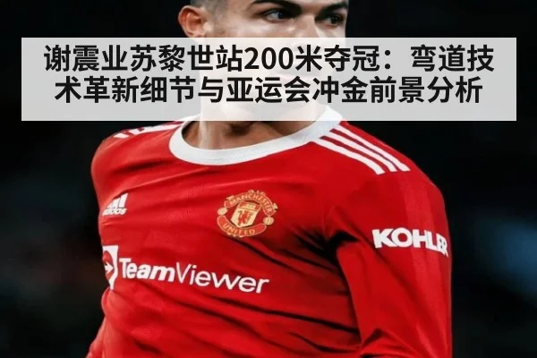 谢震业苏黎世站200米夺冠:弯道技术革新细节与亚运会冲金前景分析